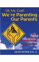 Oh My God! We're Parenting Our Parents: How to Transform This Remarkable Challenge Into a Journey of Love