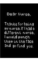 Dear Nurse, Thanks for Being My Nurse: Funny, Humorous Present or Gag Gift for Your Favorite Awesome Best Nurse Practitioner, RN or NP Journal, Beautifully Lined Pages Notebook