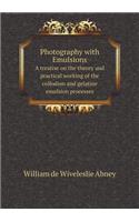 Photography with Emulsions a Treatise on the Theory and Practical Working of the Collodion and Gelatine Emulsion Processes