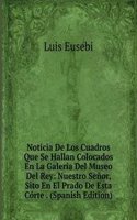 Noticia De Los Cuadros Que Se Hallan Colocados En La Galeria Del Museo Del Rey: Nuestro Senor, Sito En El Prado De Esta Corte . (Spanish Edition)
