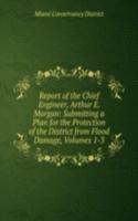 Report of the Chief Engineer, Arthur E. Morgan: Submitting a Plan for the Protection of the District from Flood Damage, Volumes 1-3