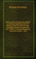 History of the Presbyterian Church in Ireland, Comprising the Civil History of the Province of Ulster, from the Accession of James the First: With a . in Ireland During the Sixteenth Century : And