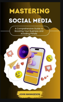 MASTERING SOCIAL MEDIA A Comprehensive Guide to Boosting Your Business and Avoiding Pitfalls