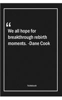 We all hope for breakthrough rebirth moments. -Dane Cook