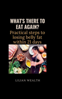 What's There to Eat Again?: Practical Steps to losing belly fat within 21 days