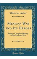 Mexican War and Its Heroes: Being a Complete History of the Mexican War (Classic Reprint): Being a Complete History of the Mexican War (Classic Reprint)