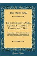 The Liturgies of S. Mark, S. James, S. Clement, S. Chrysostom, S. Basil: Or According to the Use of the Churches of Alexandria, Jerusalem, Constantinople, and the Formula of the Apostolic Constitutions (Classic Reprint)