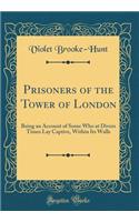 Prisoners of the Tower of London: Being an Account of Some Who at Divers Times Lay Captive, Within Its Walls (Classic Reprint): Being an Account of Some Who at Divers Times Lay Captive, Within Its Walls (Classic Reprint)