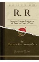 R. R: Juguete Cómico-Lirico, En Un Acto, En Prosa Y Verso (Classic Reprint)