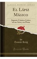 El LÃ¡piz MÃ¡gico: Juguete CÃ³mico-LÃ­rico En Un Acto Y En Prosa (Classic Reprint)