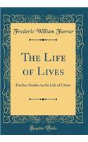 The Life of Lives: Further Studies in the Life of Christ (Classic Reprint): Further Studies in the Life of Christ (Classic Reprint)