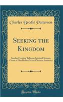 Seeking the Kingdom: Sunday Evening Talks on Spiritual Science, Given at Our Home (Mental Science Institute) (Classic Reprint)
