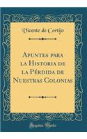 Apuntes Para La Historia de la PÃ©rdida de Nuestras Colonias (Classic Reprint)