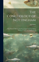 Conchology of Nottingham; or, A Popular History of the Recent Land and Fresh Water Mollusca Found in the Neighborhood