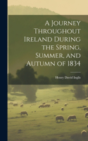 Journey Throughout Ireland During the Spring, Summer, and Autumn of 1834