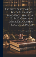 Siete Partidas Del Rey D. Alfonso El Sabio Glossadas Por El Sr. D. Gregorio López, Del Consejo Real De La Indias