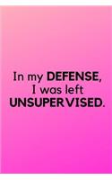 In my DEFENSE, I was left UNSUPERVISED.: Funny Notebook Journal Notebook funny gag gift 100 page blank lined college ruled notebook