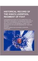 Historical Record of the King's Liverpool Regiment of Foot; Containing an Account of the Formation of the Regiment in 1685 and of Its Subsequent Servi