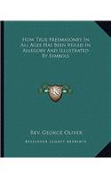 How True Freemasonry In All Ages Has Been Veiled In Allegory And Illustrated By Symbols