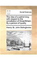 Idea of a Patriot King: With Respect to the Constitution of Great Britain. by a Person of Quality.