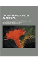 Two Dissertations on Sacrifices; The First, on All the Sacrifices of the Jews ...; The Second, on the Sacrifice of Christ ...