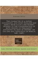 The Character of a Popish Successour, and What England May Expect from Such a One Humbly Offered to the Consideration of Both Houses of Parliament, Appointed to Meet at Oxford, on the One and Twentieth of March, 1681. (1681)