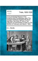 Circumstantial Report of The Evidence and Proceedings Upon The Charges Preferred Against His Royal Highness The Duke of York in The Capacity of Commander in Chief, in The Months of February and March, 1809