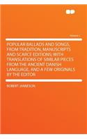 Popular Ballads and Songs, from Tradition, Manuscripts and Scarce Editions; With Translations of Similar Pieces from the Ancient Danish Language, and a Few Originals by the Editor Volume 1