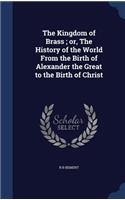 The Kingdom of Brass; or, The History of the World From the Birth of Alexander the Great to the Birth of Christ