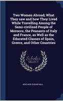 Two Women Abroad; What They saw and how They Lived While Travelling Among the Semi-civilized People of Morocco, the Peasants of Italy and France, as Well as the Educated Classes of Spain, Greece, and Other Countries