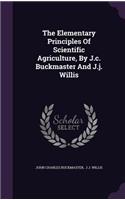 The Elementary Principles Of Scientific Agriculture, By J.c. Buckmaster And J.j. Willis