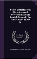 Select Extracts from Chronicles and Records Relating to English Towns in the Middle Ages; Ed. the in