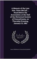 A Memoir of the Late Hon. Peter McCall ... Read Before the Association at the Hall of the Historical Society of Pennsylvania, on Thursday Evening, January 13, 1881