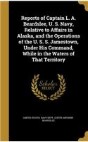 Reports of Captain L. A. Beardslee, U. S. Navy, Relative to Affairs in Alaska, and the Operations of the U. S. S. Jamestown, Under His Command, While in the Waters of That Territory