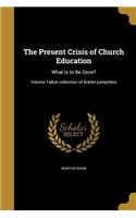 Present Crisis of Church Education: What is to Be Done?; Volume Talbot collection of British pamphlets