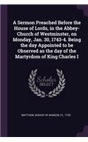 Sermon Preached Before the House of Lords, in the Abbey-Church of Westminster, on Monday, Jan. 30, 1743-4. Being the day Appointed to be Observed as the day of the Martyrdom of King Charles I