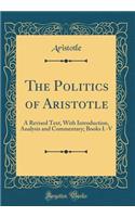 The Politics of Aristotle: A Revised Text, with Introduction, Analysis and Commentary; Books I.-V (Classic Reprint)
