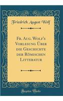 Fr. Aug. Wolf's Vorlesung Ã?ber Die Geschichte Der RÃ¶mischen Litteratur (Classic Reprint)