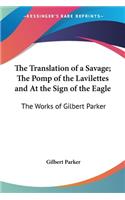 Translation of a Savage; The Pomp of the Lavilettes and At the Sign of the Eagle: The Works of Gilbert Parker