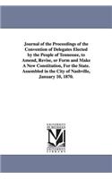 Journal of the Proceedings of the Convention of Delegates Elected by the People of Tennessee, to Amend, Revise, or Form and Make A New Constitution, For the State. Assembled in the City of Nashville, January 10, 1870.