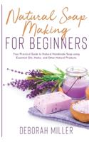 Natural Soap Making for Beginners: Your Practical Guide to Natural Handmade Soap using Essential Oils, Herbs, and Other Natural Products
