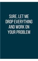 Sure, Let Me Drop Everything and Work On Your Problem: Office Gift For Tired Woman, Humor Notebook, Joke Journal, Cool Stuff, Perfect Motivational Gag Gift - lined notebook (Fucking Brilliant Notebooks)