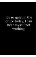 It's so quiet in the office today, I can hear myself not working.