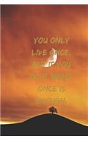 You only live once, but if you do it right, once is enough.