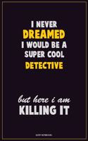 I Never Dreamed I would Be A Super Cool Detective But Here I Am Killing It: Career Motivational Quotes 6x9 120 Pages Blank Lined Notebook Journal