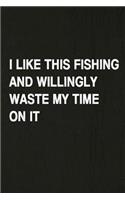 I Like This Fishing and Willingly Waste My Time on It: Fishing Journal Log Book, Notebook Record of Your Fishing Trips. Ideal for Serious and Hobby Anglers, Fishermen and Those Who Love to Fish