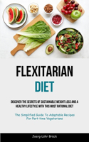 Flexitarian Diet: Discover The Secrets Of Sustainable Weight Loss And A Healthy Lifestyle With This Most Rational Diet (The Simplified Guide To Adaptable Recipes For 