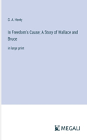 In Freedom's Cause; A Story of Wallace and Bruce: in large print