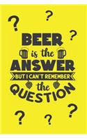 Beer is The Answer But I Cant Remember The Question