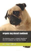 Organic Dog Biscuit Cookbook: The Definitive Guide To Organic Dog Biscuit Diet And Cookbook And Dog Raw Feeding